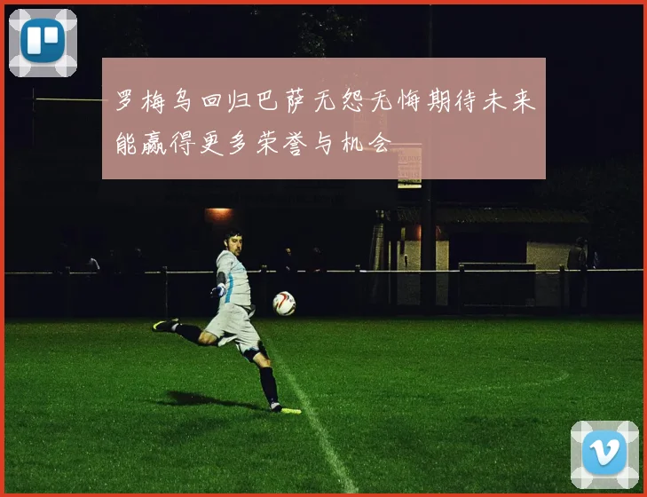罗梅乌回归巴萨无怨无悔期待未来能赢得更多荣誉与机会