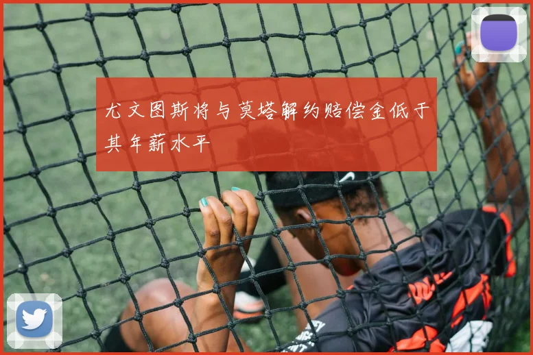 尤文图斯将与莫塔解约赔偿金低于其年薪水平