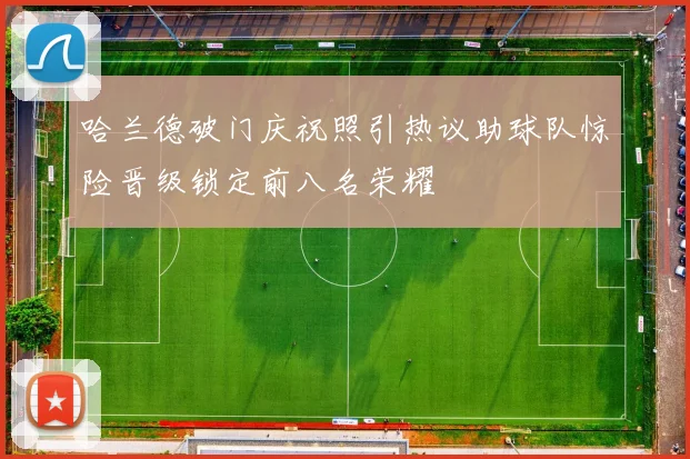 哈兰德破门庆祝照引热议助球队惊险晋级锁定前八名荣耀