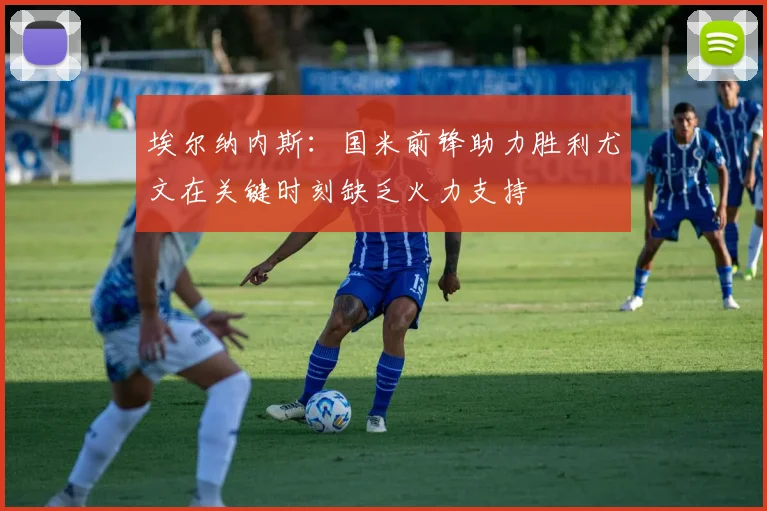 埃尔纳内斯：国米前锋助力胜利尤文在关键时刻缺乏火力支持