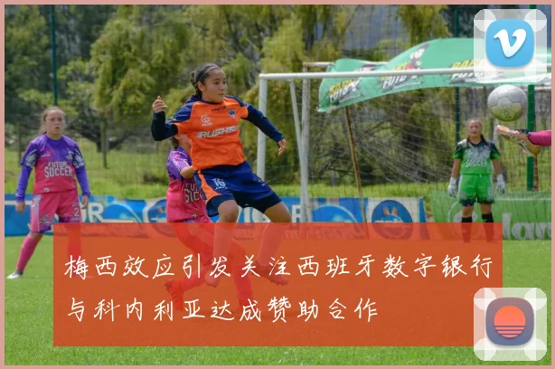 梅西效应引发关注西班牙数字银行与科内利亚达成赞助合作