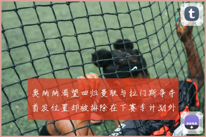 奥纳纳渴望回归曼联与拉门斯争夺首发位置却被排除在下赛季计划外