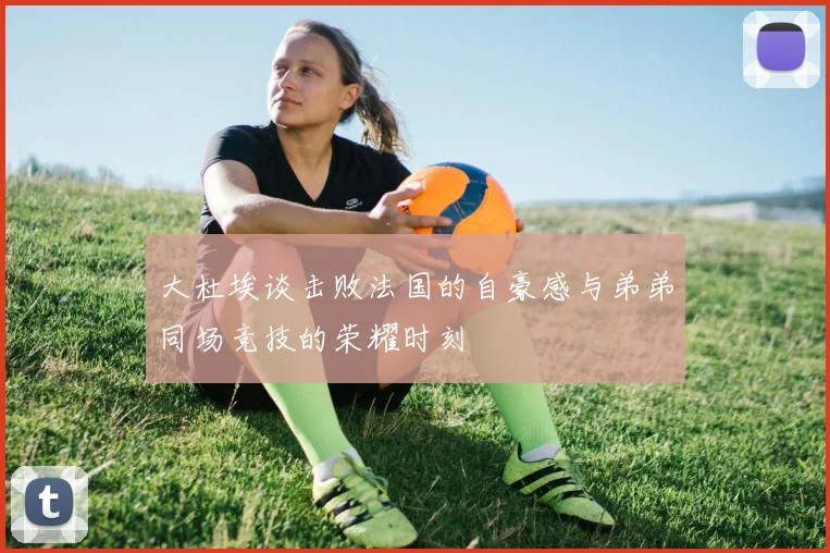 大杜埃谈击败法国的自豪感与弟弟同场竞技的荣耀时刻