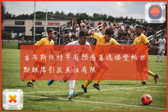 吉布斯怀特早有预感落选福登帕尔默缺席引发关注有限