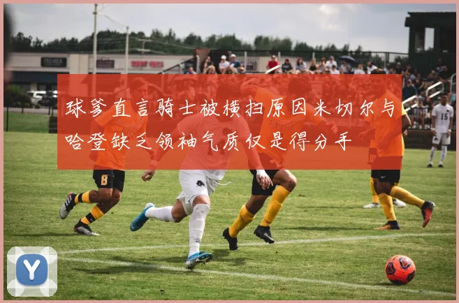 球爹直言骑士被横扫原因米切尔与哈登缺乏领袖气质仅是得分手