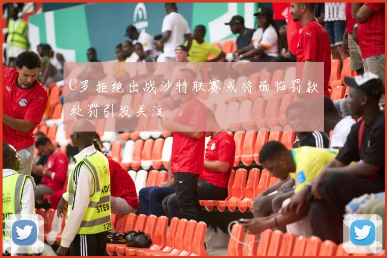 C罗拒绝出战沙特联赛或将面临罚款处罚引发关注