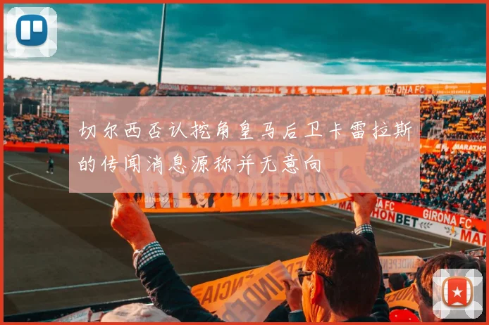 切尔西否认挖角皇马后卫卡雷拉斯的传闻消息源称并无意向