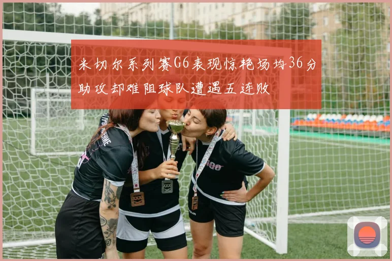 米切尔系列赛G6表现惊艳场均36分助攻却难阻球队遭遇五连败