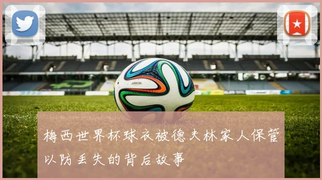 梅西世界杯球衣被德夫林家人保管以防丢失的背后故事